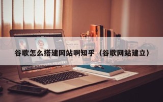 泗洪谷歌怎么搭建网站啊知乎（谷歌网站建立）