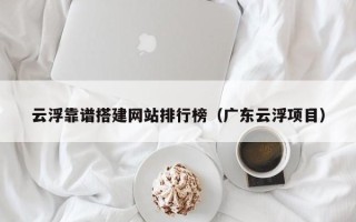 泗洪云浮靠谱搭建网站排行榜（广东云浮项目）