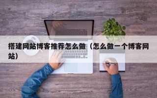 泗洪搭建网站博客推荐怎么做（怎么做一个博客网站）