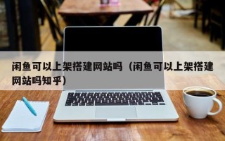 泗洪闲鱼可以上架搭建网站吗（闲鱼可以上架搭建网站吗知乎）