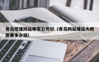 泗洪青岛搭建网站哪家公司好（青岛网站建设大概需要多少钱）